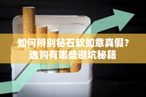 如何辨别钻石软如意真假？选购有哪些避坑秘籍